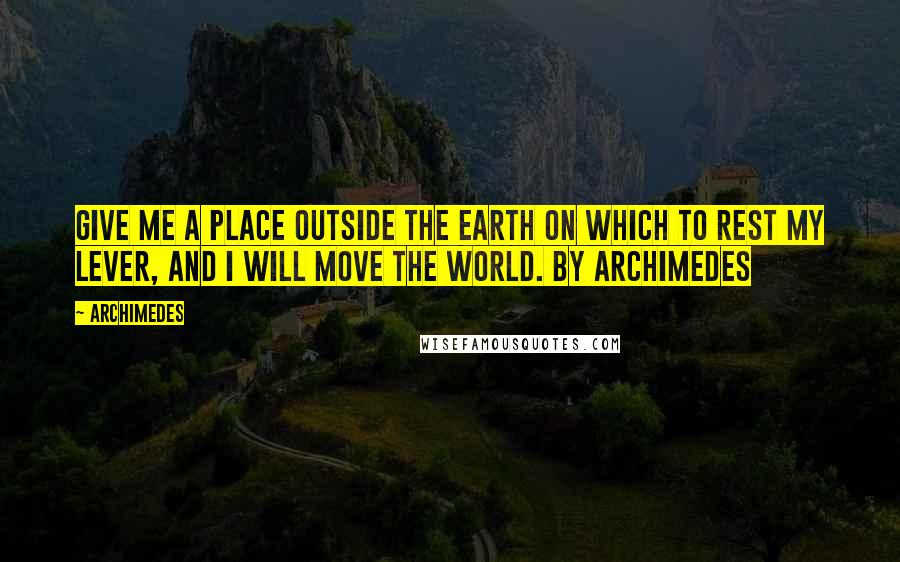 Archimedes Quotes: Give me a place outside the earth on which to rest my lever, and I will move the world. By Archimedes