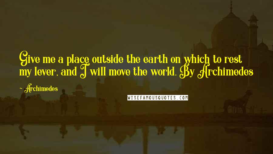 Archimedes Quotes: Give me a place outside the earth on which to rest my lever, and I will move the world. By Archimedes