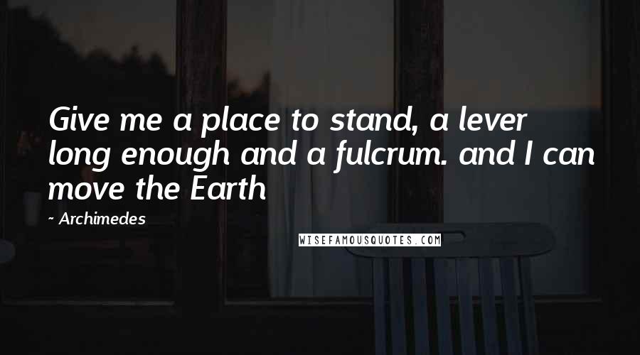 Archimedes Quotes: Give me a place to stand, a lever long enough and a fulcrum. and I can move the Earth