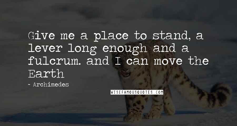 Archimedes Quotes: Give me a place to stand, a lever long enough and a fulcrum. and I can move the Earth
