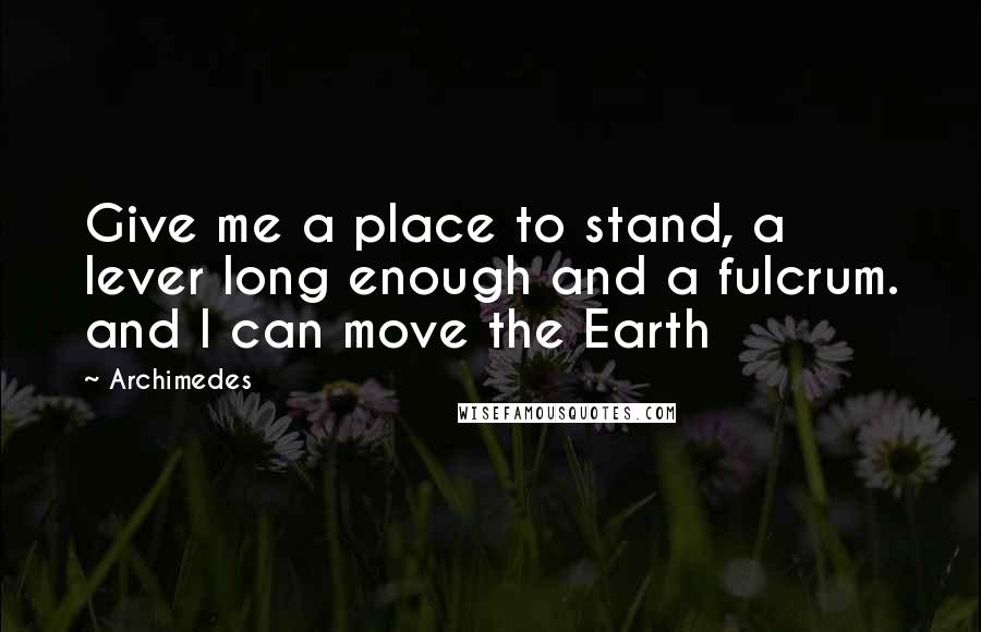 Archimedes Quotes: Give me a place to stand, a lever long enough and a fulcrum. and I can move the Earth