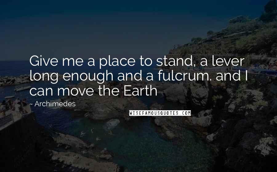 Archimedes Quotes: Give me a place to stand, a lever long enough and a fulcrum. and I can move the Earth