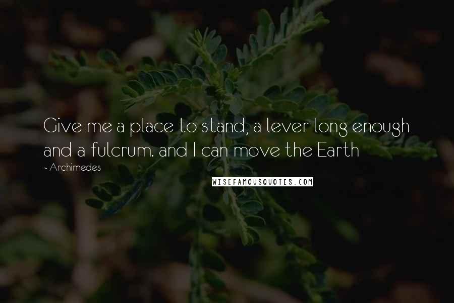 Archimedes Quotes: Give me a place to stand, a lever long enough and a fulcrum. and I can move the Earth