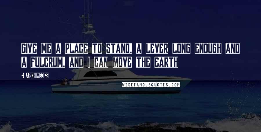 Archimedes Quotes: Give me a place to stand, a lever long enough and a fulcrum. and I can move the Earth