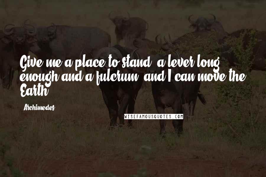 Archimedes Quotes: Give me a place to stand, a lever long enough and a fulcrum. and I can move the Earth