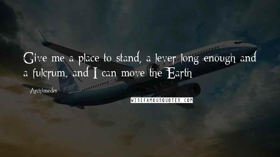 Archimedes Quotes: Give me a place to stand, a lever long enough and a fulcrum. and I can move the Earth