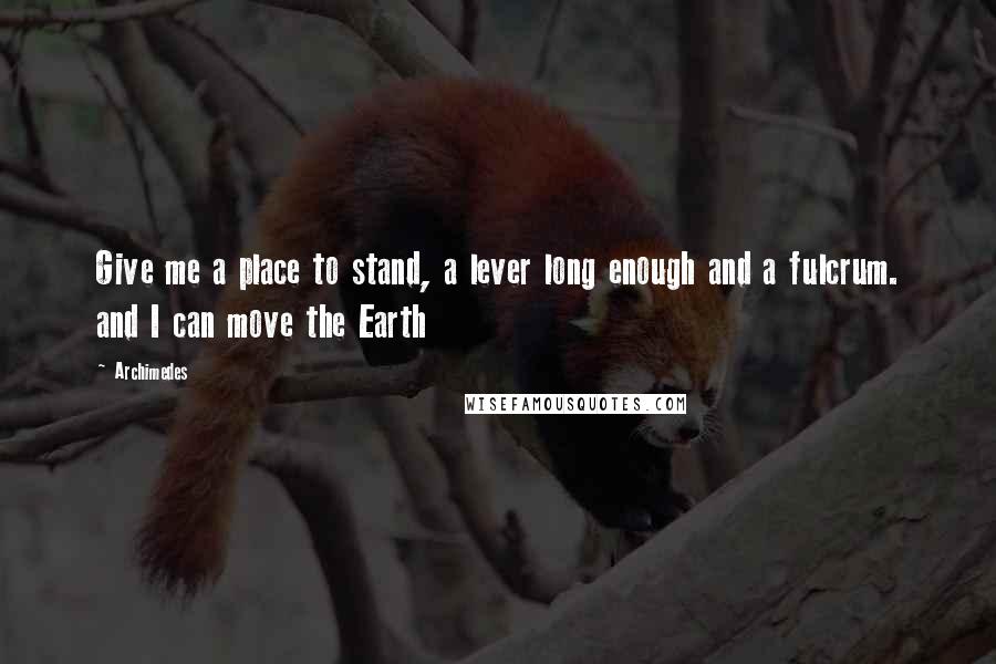 Archimedes Quotes: Give me a place to stand, a lever long enough and a fulcrum. and I can move the Earth