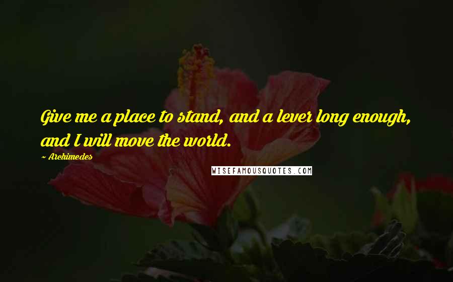 Archimedes Quotes: Give me a place to stand, and a lever long enough, and I will move the world.