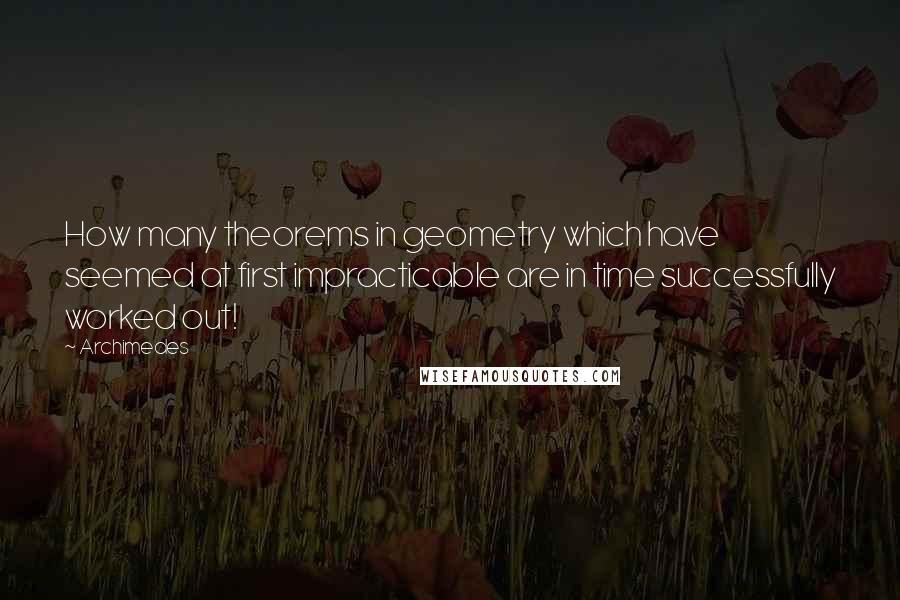 Archimedes Quotes: How many theorems in geometry which have seemed at first impracticable are in time successfully worked out!