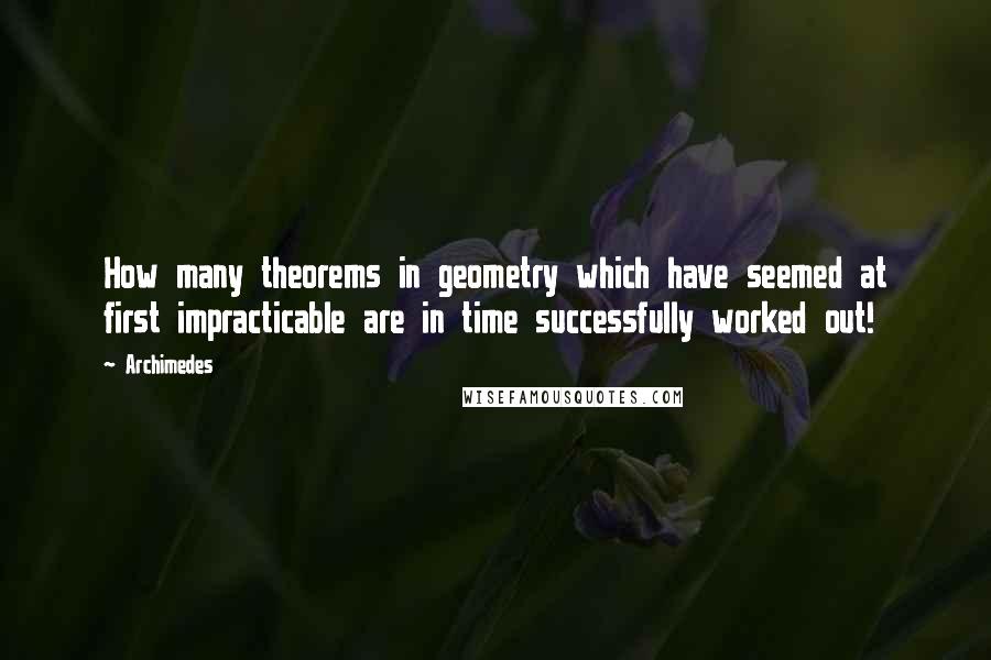 Archimedes Quotes: How many theorems in geometry which have seemed at first impracticable are in time successfully worked out!