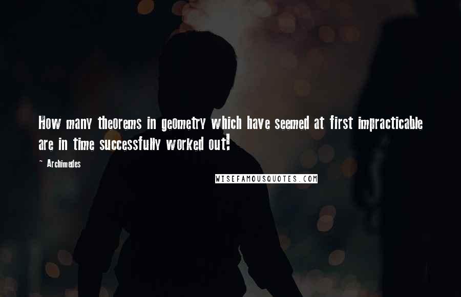 Archimedes Quotes: How many theorems in geometry which have seemed at first impracticable are in time successfully worked out!