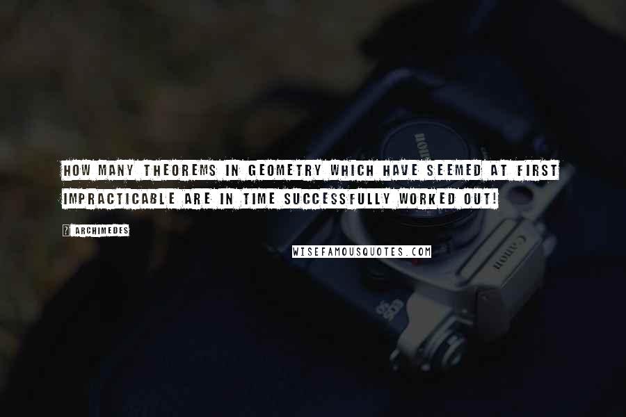 Archimedes Quotes: How many theorems in geometry which have seemed at first impracticable are in time successfully worked out!