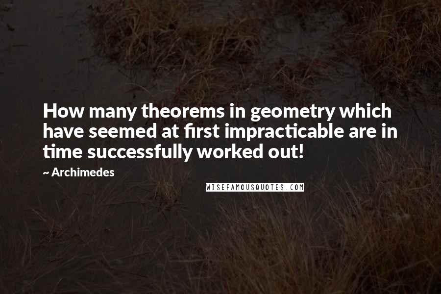 Archimedes Quotes: How many theorems in geometry which have seemed at first impracticable are in time successfully worked out!