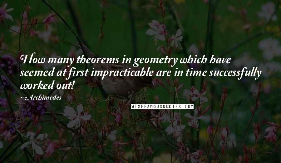 Archimedes Quotes: How many theorems in geometry which have seemed at first impracticable are in time successfully worked out!