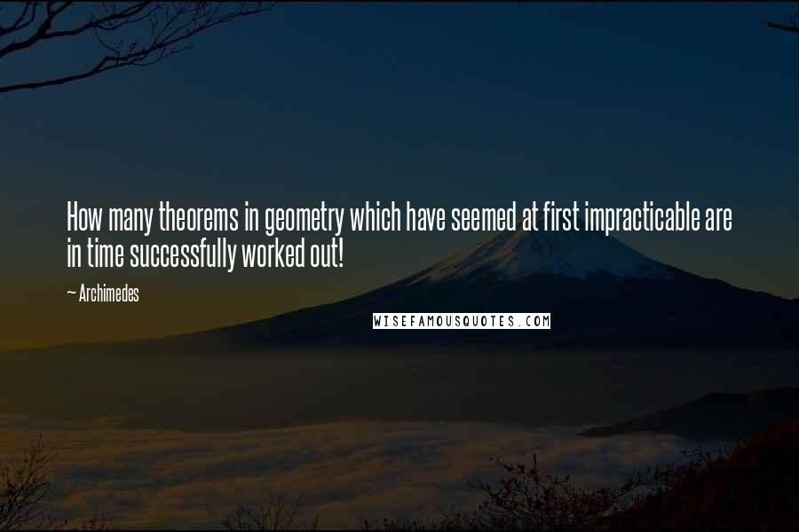 Archimedes Quotes: How many theorems in geometry which have seemed at first impracticable are in time successfully worked out!