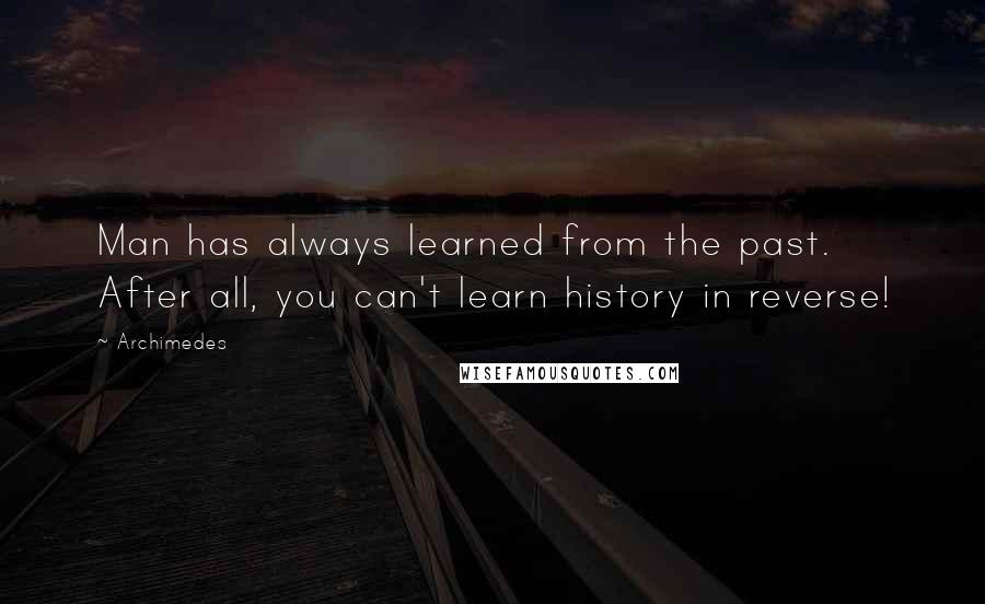 Archimedes Quotes: Man has always learned from the past. After all, you can't learn history in reverse!