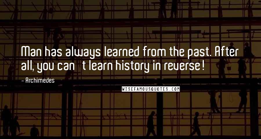Archimedes Quotes: Man has always learned from the past. After all, you can't learn history in reverse!