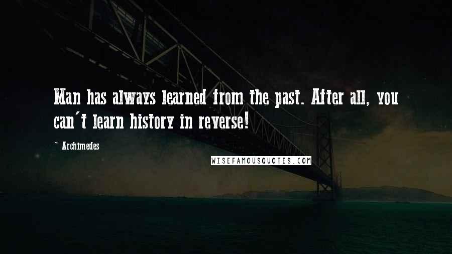 Archimedes Quotes: Man has always learned from the past. After all, you can't learn history in reverse!