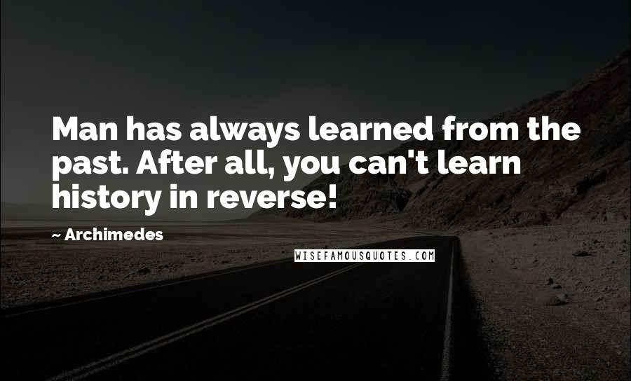 Archimedes Quotes: Man has always learned from the past. After all, you can't learn history in reverse!