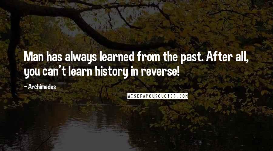 Archimedes Quotes: Man has always learned from the past. After all, you can't learn history in reverse!