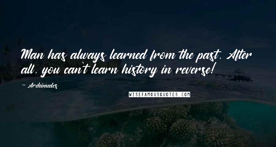 Archimedes Quotes: Man has always learned from the past. After all, you can't learn history in reverse!