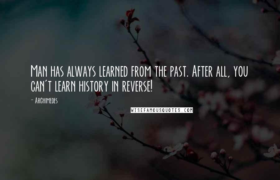 Archimedes Quotes: Man has always learned from the past. After all, you can't learn history in reverse!