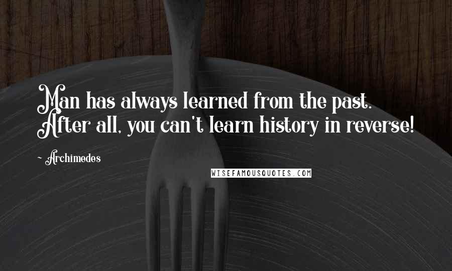 Archimedes Quotes: Man has always learned from the past. After all, you can't learn history in reverse!