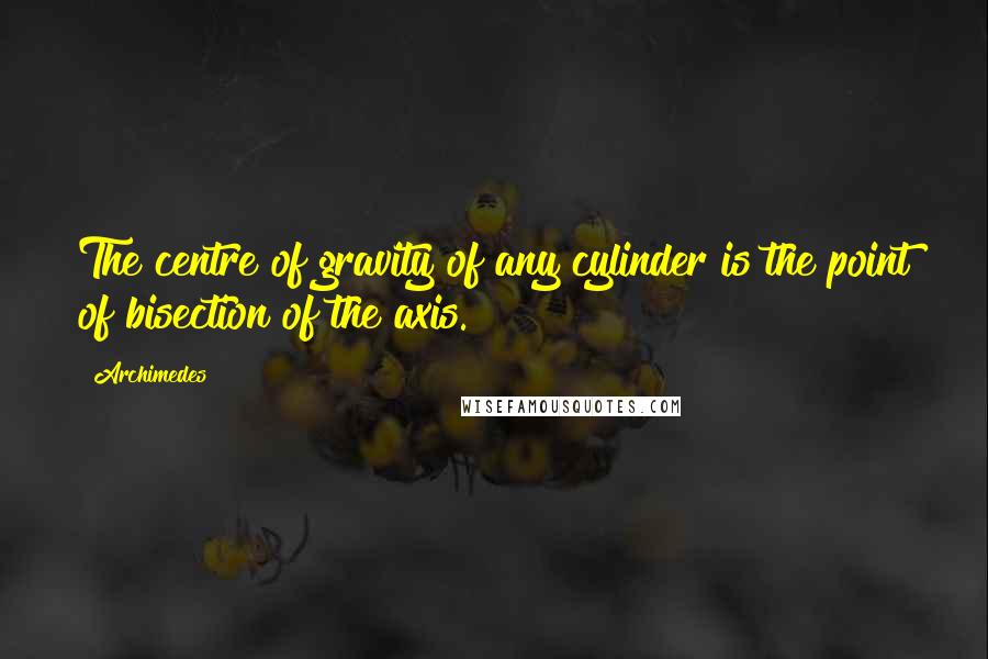 Archimedes Quotes: The centre of gravity of any cylinder is the point of bisection of the axis.