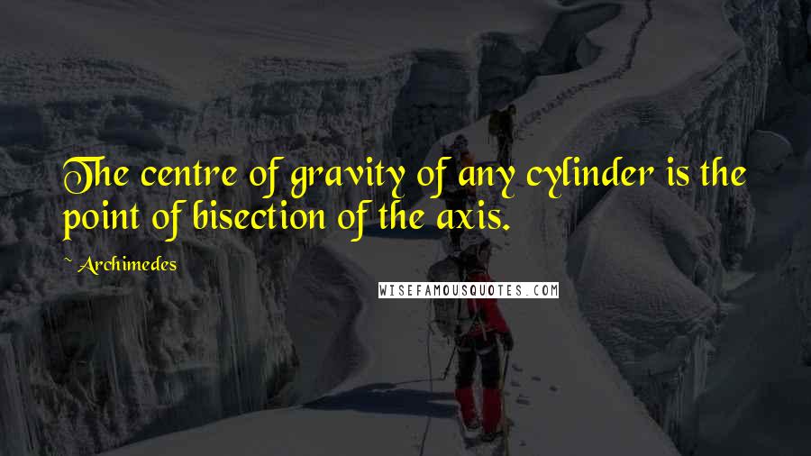 Archimedes Quotes: The centre of gravity of any cylinder is the point of bisection of the axis.