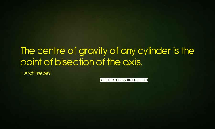 Archimedes Quotes: The centre of gravity of any cylinder is the point of bisection of the axis.