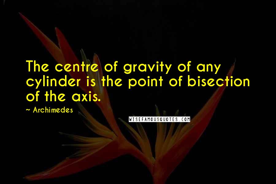 Archimedes Quotes: The centre of gravity of any cylinder is the point of bisection of the axis.