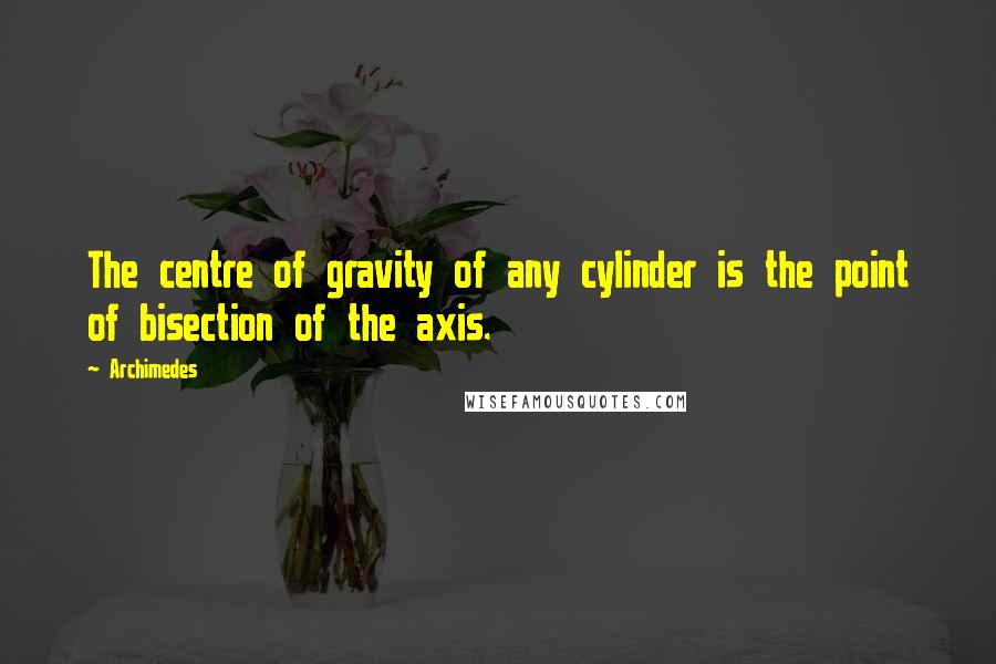 Archimedes Quotes: The centre of gravity of any cylinder is the point of bisection of the axis.