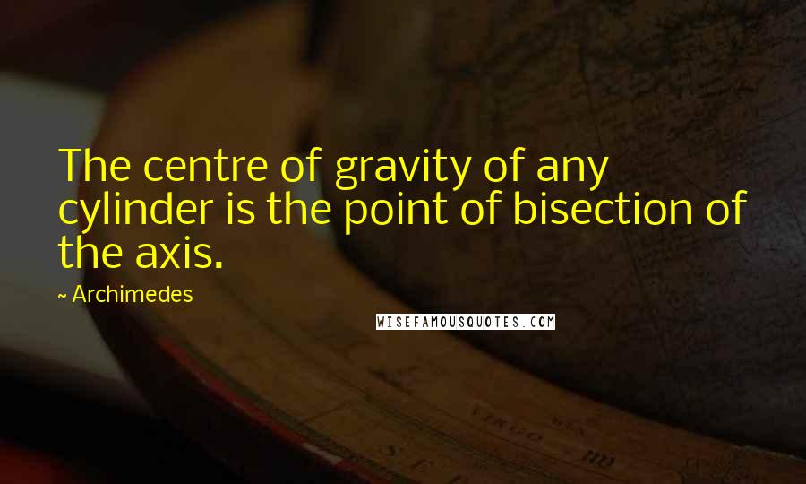 Archimedes Quotes: The centre of gravity of any cylinder is the point of bisection of the axis.