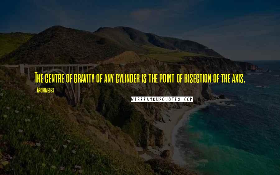 Archimedes Quotes: The centre of gravity of any cylinder is the point of bisection of the axis.