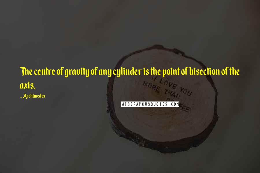 Archimedes Quotes: The centre of gravity of any cylinder is the point of bisection of the axis.