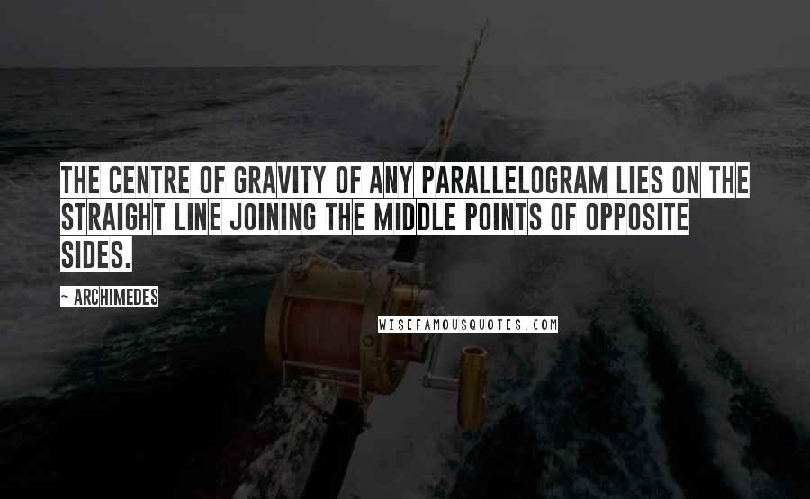 Archimedes Quotes: The centre of gravity of any parallelogram lies on the straight line joining the middle points of opposite sides.