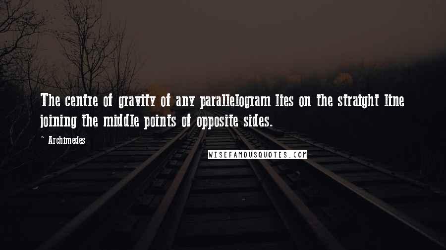 Archimedes Quotes: The centre of gravity of any parallelogram lies on the straight line joining the middle points of opposite sides.