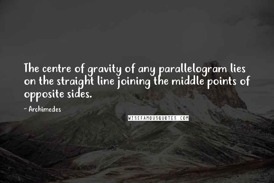 Archimedes Quotes: The centre of gravity of any parallelogram lies on the straight line joining the middle points of opposite sides.