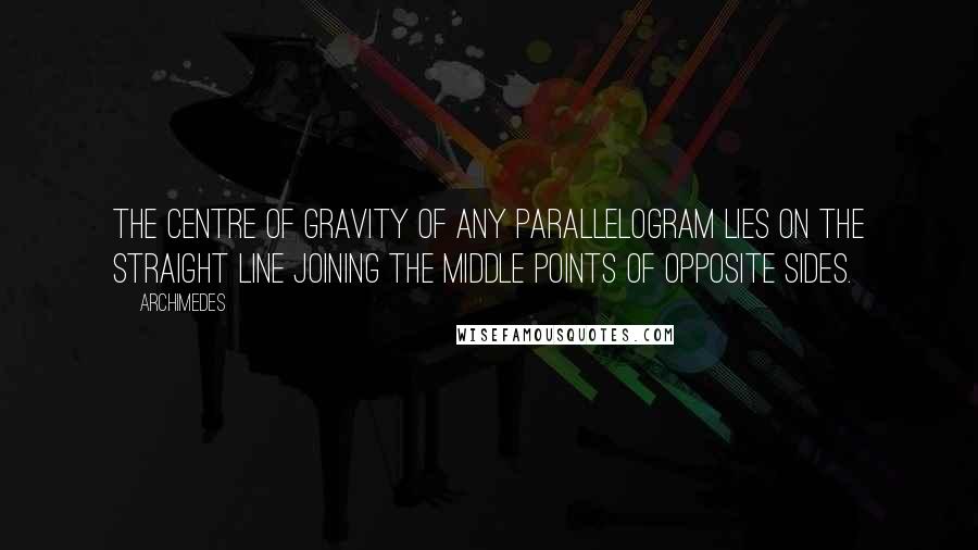 Archimedes Quotes: The centre of gravity of any parallelogram lies on the straight line joining the middle points of opposite sides.