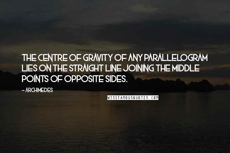 Archimedes Quotes: The centre of gravity of any parallelogram lies on the straight line joining the middle points of opposite sides.