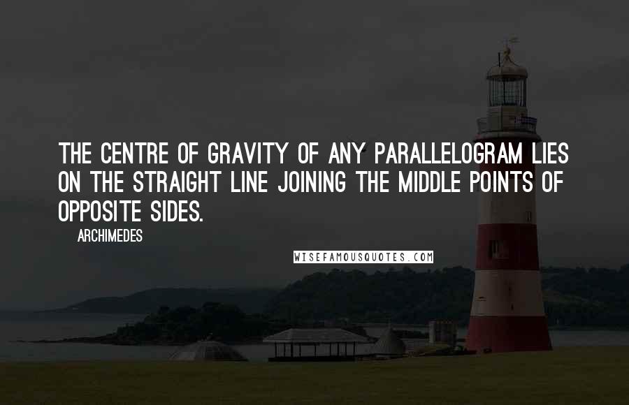 Archimedes Quotes: The centre of gravity of any parallelogram lies on the straight line joining the middle points of opposite sides.