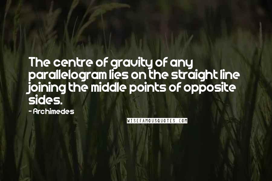 Archimedes Quotes: The centre of gravity of any parallelogram lies on the straight line joining the middle points of opposite sides.