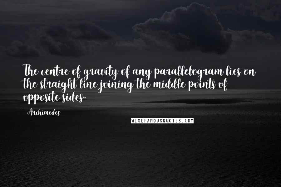 Archimedes Quotes: The centre of gravity of any parallelogram lies on the straight line joining the middle points of opposite sides.