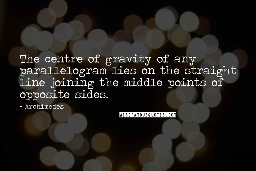 Archimedes Quotes: The centre of gravity of any parallelogram lies on the straight line joining the middle points of opposite sides.