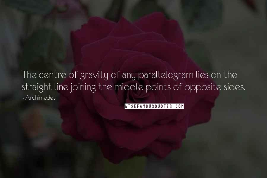 Archimedes Quotes: The centre of gravity of any parallelogram lies on the straight line joining the middle points of opposite sides.