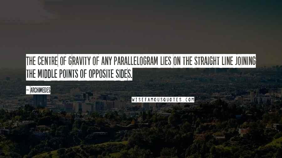 Archimedes Quotes: The centre of gravity of any parallelogram lies on the straight line joining the middle points of opposite sides.