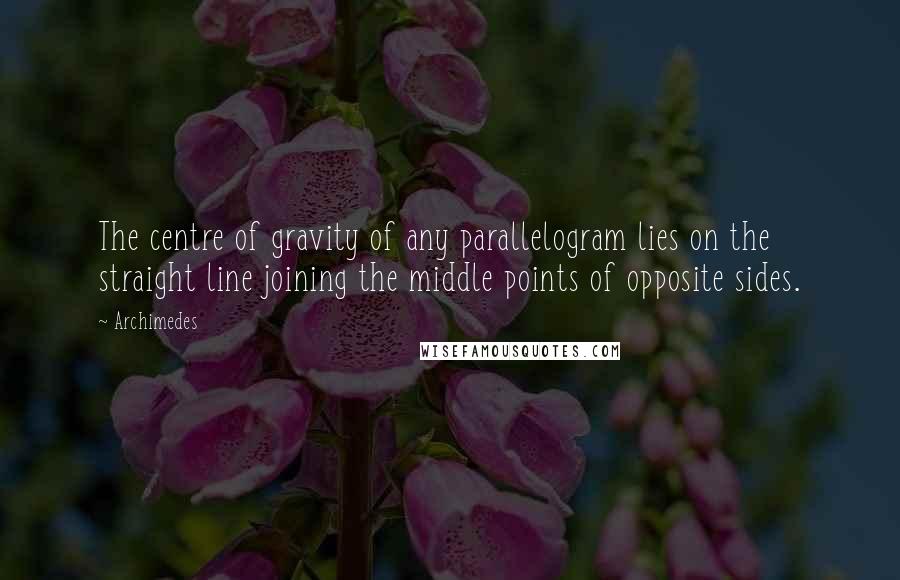 Archimedes Quotes: The centre of gravity of any parallelogram lies on the straight line joining the middle points of opposite sides.