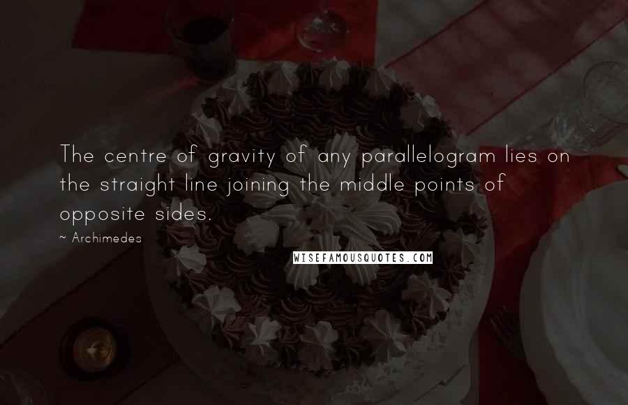 Archimedes Quotes: The centre of gravity of any parallelogram lies on the straight line joining the middle points of opposite sides.