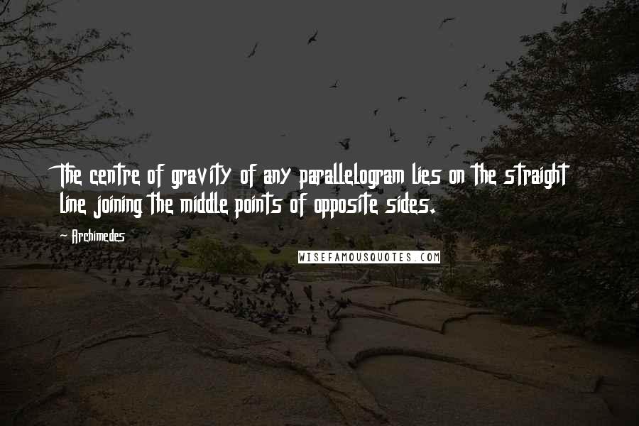 Archimedes Quotes: The centre of gravity of any parallelogram lies on the straight line joining the middle points of opposite sides.