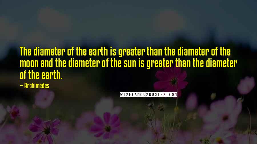 Archimedes Quotes: The diameter of the earth is greater than the diameter of the moon and the diameter of the sun is greater than the diameter of the earth.